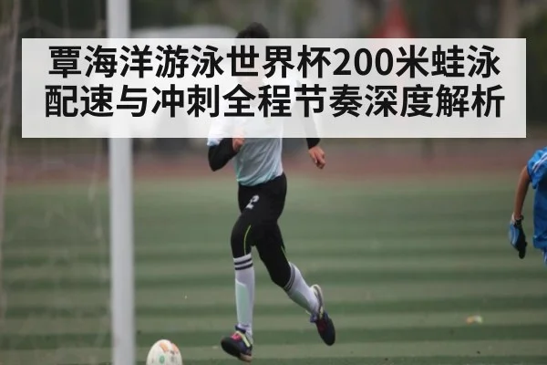 覃海洋游泳世界杯200米蛙泳配速与冲刺全程节奏深度解析