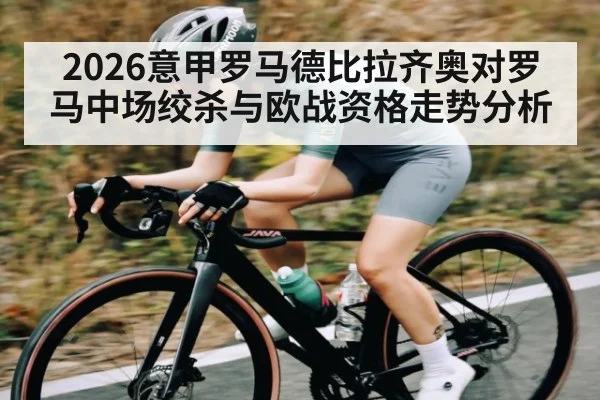 2026意甲罗马德比拉齐奥对罗马中场绞杀与欧战资格走势分析