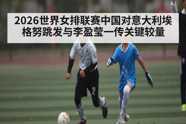2026世界女排联赛中国对意大利埃格努跳发与李盈莹一传关键较量