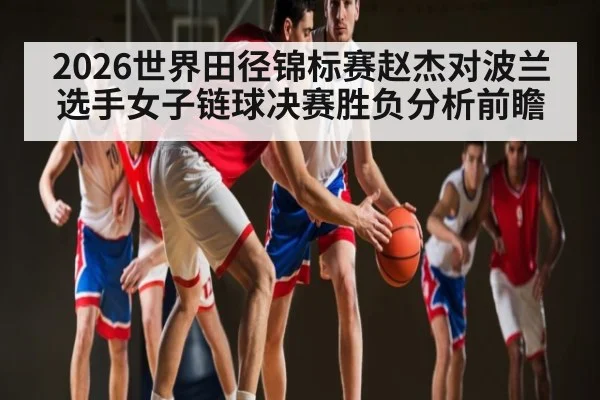 2026世界田径锦标赛赵杰对波兰选手女子链球决赛胜负分析前瞻