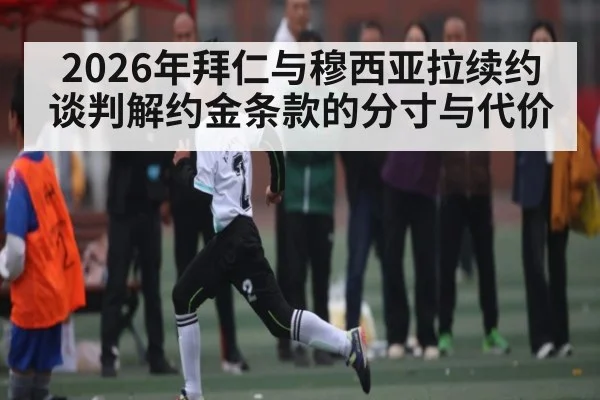 2026年拜仁与穆西亚拉续约谈判解约金条款的分寸与代价